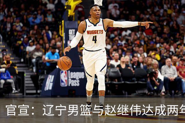 官宣：辽宁男篮与赵继伟达成两年D类合同续约
